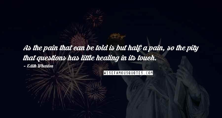 Edith Wharton Quotes: As the pain that can be told is but half a pain, so the pity that questions has little healing in its touch.