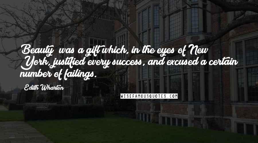 Edith Wharton Quotes: Beauty (was)a gift which, in the eyes of New York, justified every success, and excused a certain number of failings.