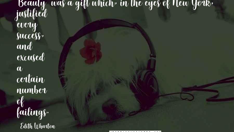 Edith Wharton Quotes: Beauty (was)a gift which, in the eyes of New York, justified every success, and excused a certain number of failings.