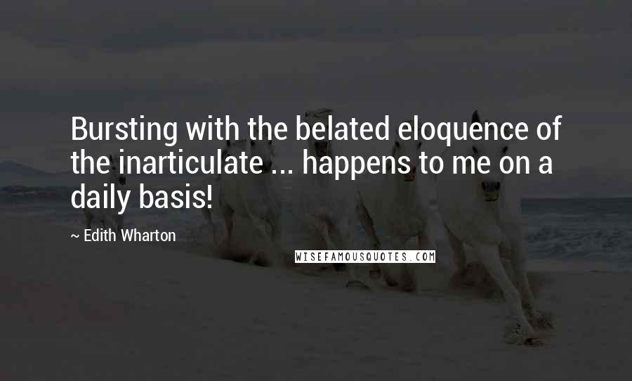 Edith Wharton Quotes: Bursting with the belated eloquence of the inarticulate ... happens to me on a daily basis!