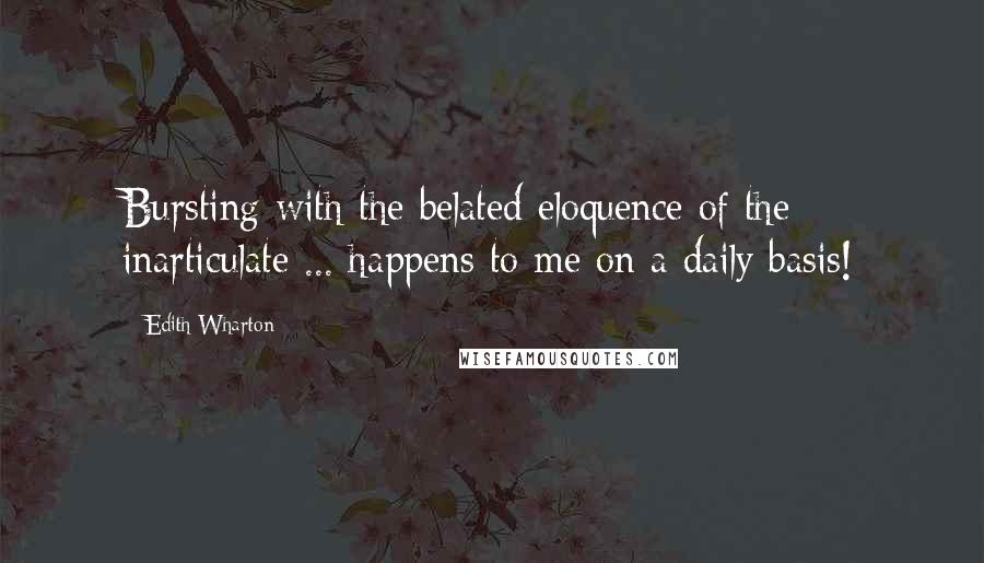 Edith Wharton Quotes: Bursting with the belated eloquence of the inarticulate ... happens to me on a daily basis!