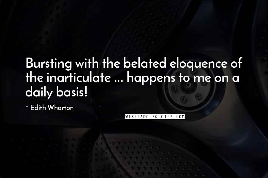 Edith Wharton Quotes: Bursting with the belated eloquence of the inarticulate ... happens to me on a daily basis!