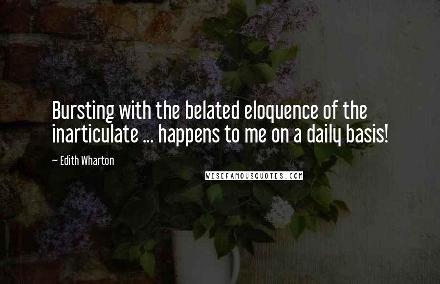 Edith Wharton Quotes: Bursting with the belated eloquence of the inarticulate ... happens to me on a daily basis!