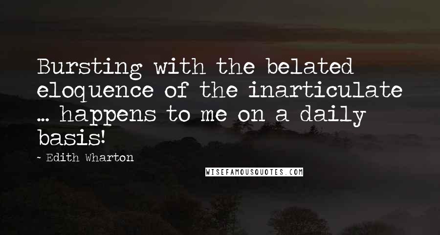 Edith Wharton Quotes: Bursting with the belated eloquence of the inarticulate ... happens to me on a daily basis!