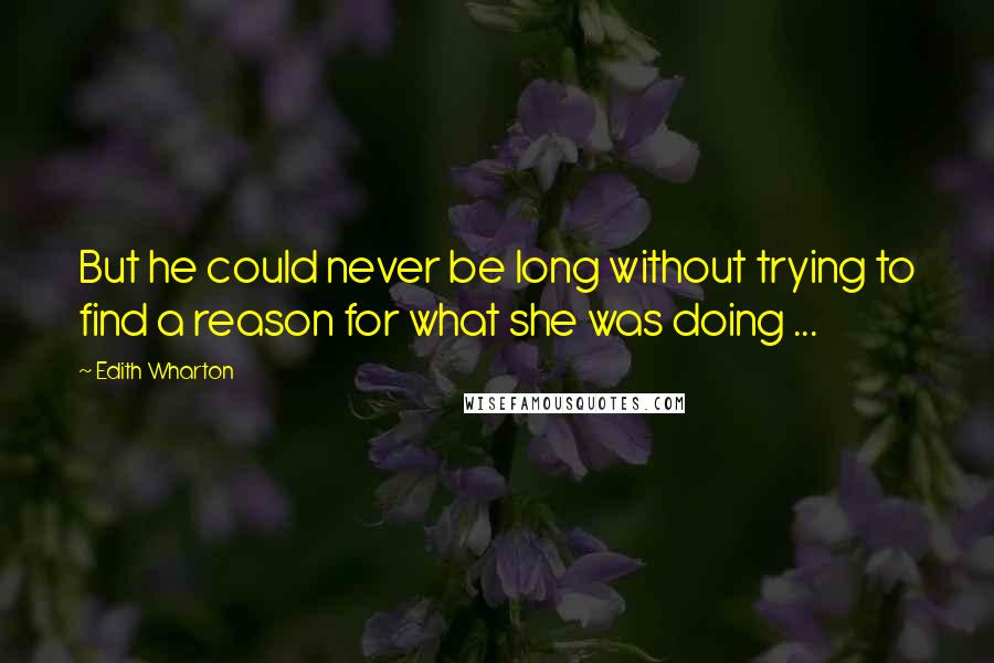 Edith Wharton Quotes: But he could never be long without trying to find a reason for what she was doing ...