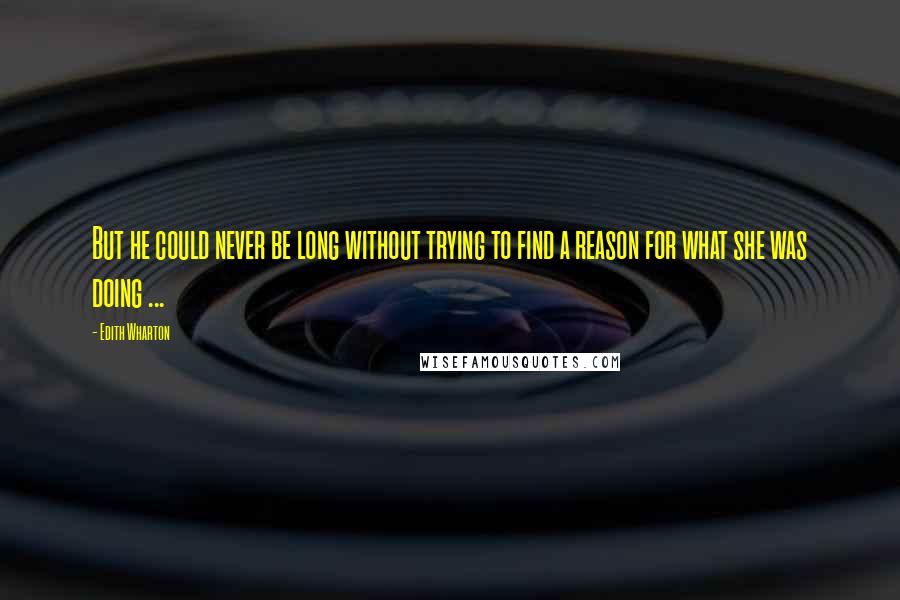 Edith Wharton Quotes: But he could never be long without trying to find a reason for what she was doing ...