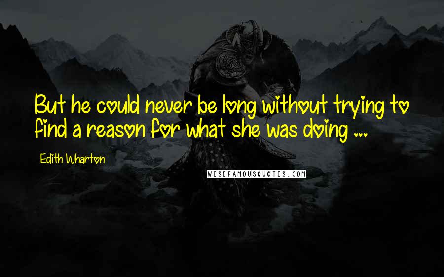 Edith Wharton Quotes: But he could never be long without trying to find a reason for what she was doing ...