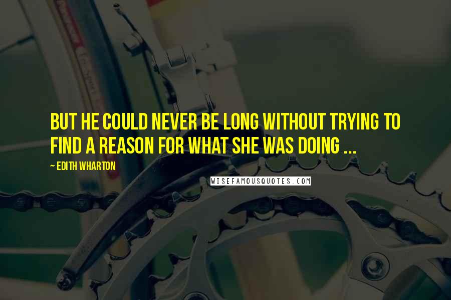 Edith Wharton Quotes: But he could never be long without trying to find a reason for what she was doing ...