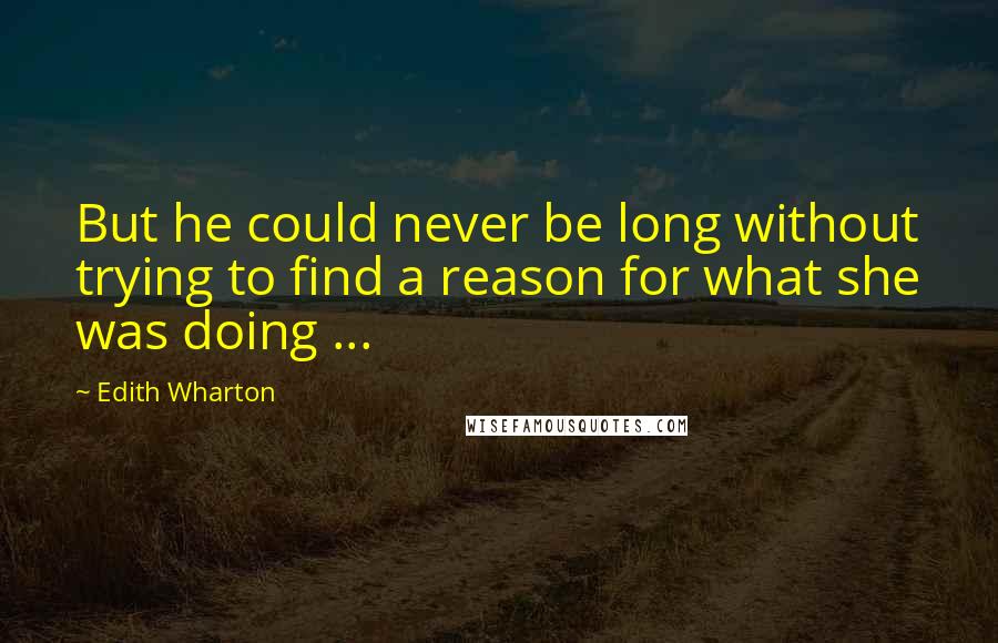 Edith Wharton Quotes: But he could never be long without trying to find a reason for what she was doing ...