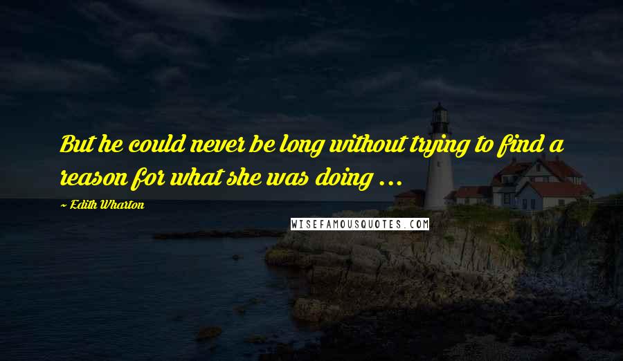 Edith Wharton Quotes: But he could never be long without trying to find a reason for what she was doing ...