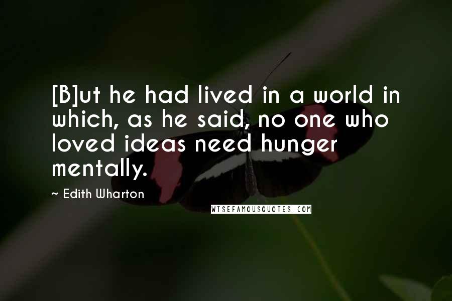 Edith Wharton Quotes: [B]ut he had lived in a world in which, as he said, no one who loved ideas need hunger mentally.