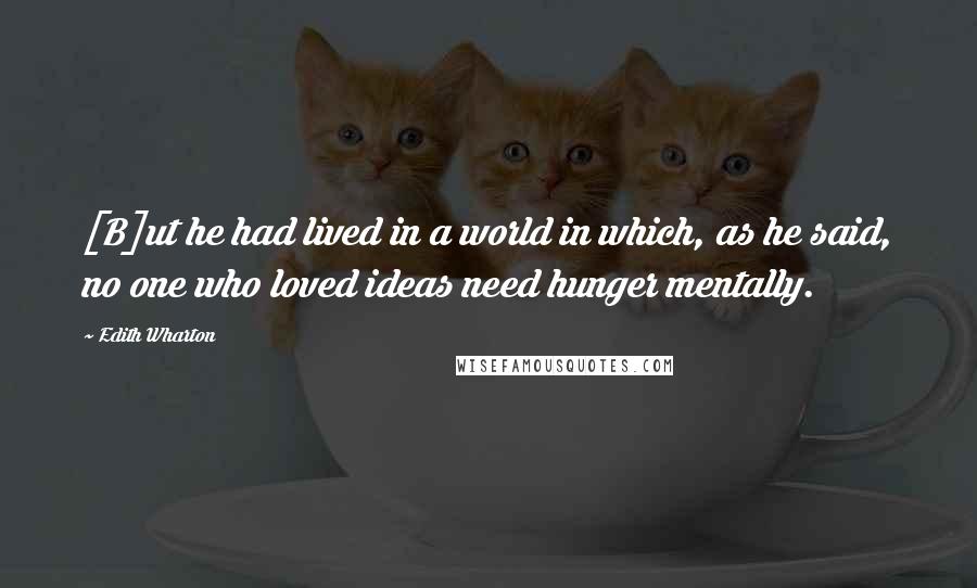 Edith Wharton Quotes: [B]ut he had lived in a world in which, as he said, no one who loved ideas need hunger mentally.