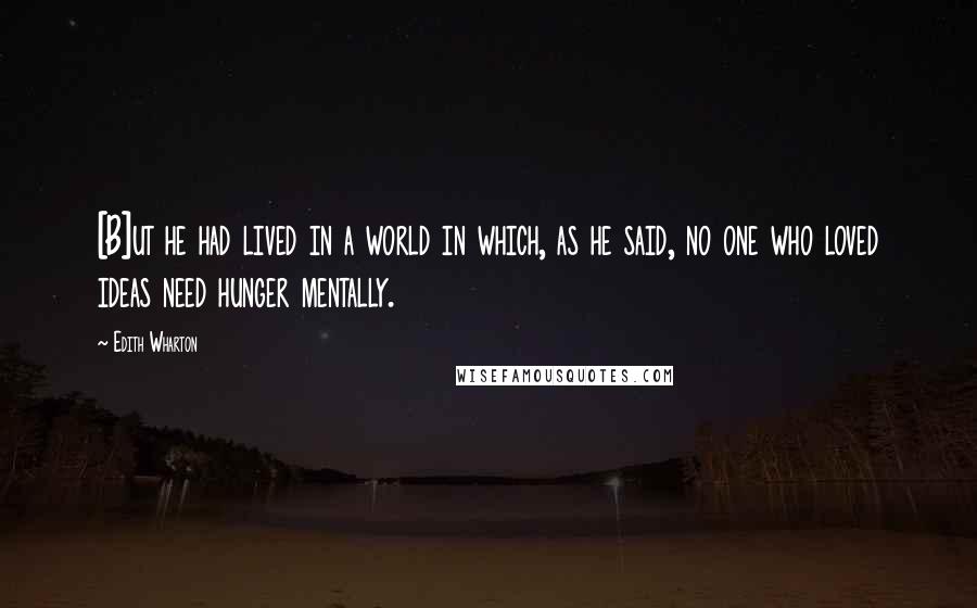 Edith Wharton Quotes: [B]ut he had lived in a world in which, as he said, no one who loved ideas need hunger mentally.