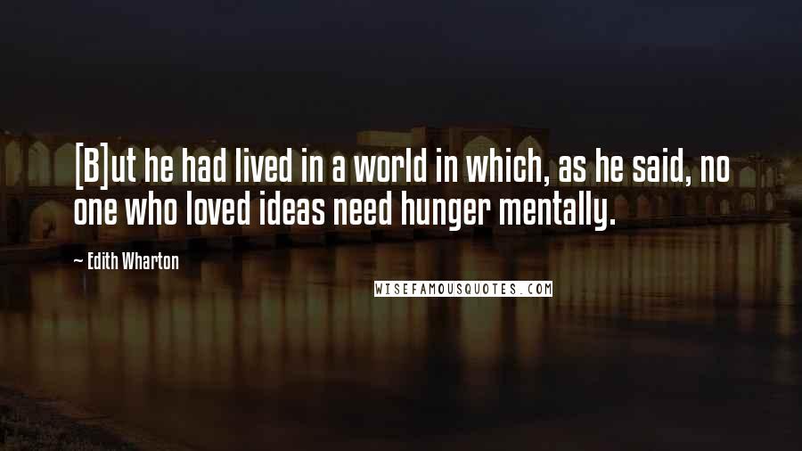 Edith Wharton Quotes: [B]ut he had lived in a world in which, as he said, no one who loved ideas need hunger mentally.