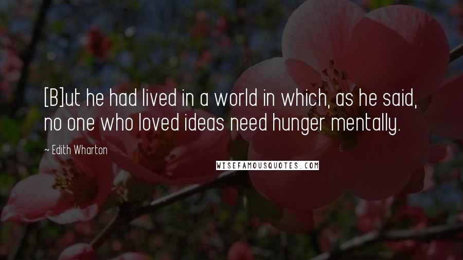 Edith Wharton Quotes: [B]ut he had lived in a world in which, as he said, no one who loved ideas need hunger mentally.