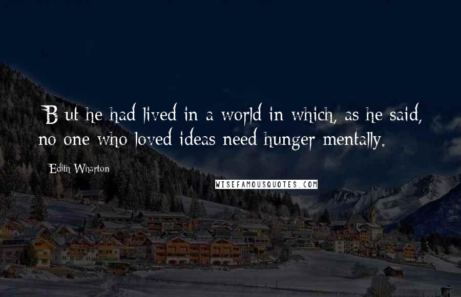 Edith Wharton Quotes: [B]ut he had lived in a world in which, as he said, no one who loved ideas need hunger mentally.