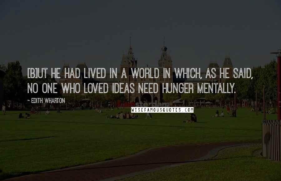 Edith Wharton Quotes: [B]ut he had lived in a world in which, as he said, no one who loved ideas need hunger mentally.