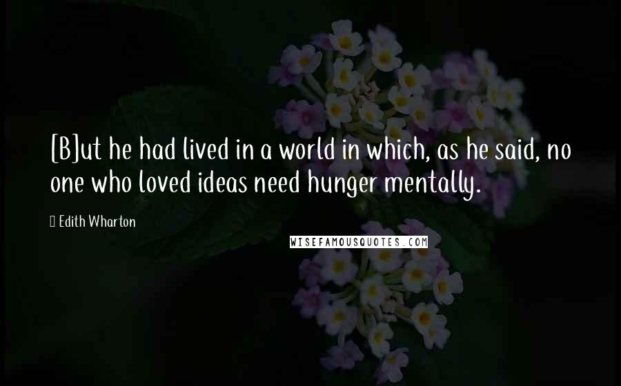 Edith Wharton Quotes: [B]ut he had lived in a world in which, as he said, no one who loved ideas need hunger mentally.