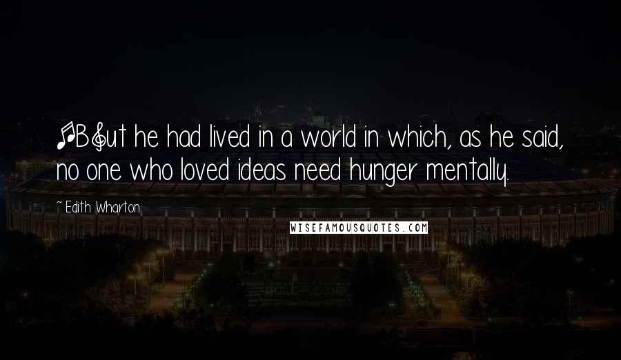 Edith Wharton Quotes: [B]ut he had lived in a world in which, as he said, no one who loved ideas need hunger mentally.