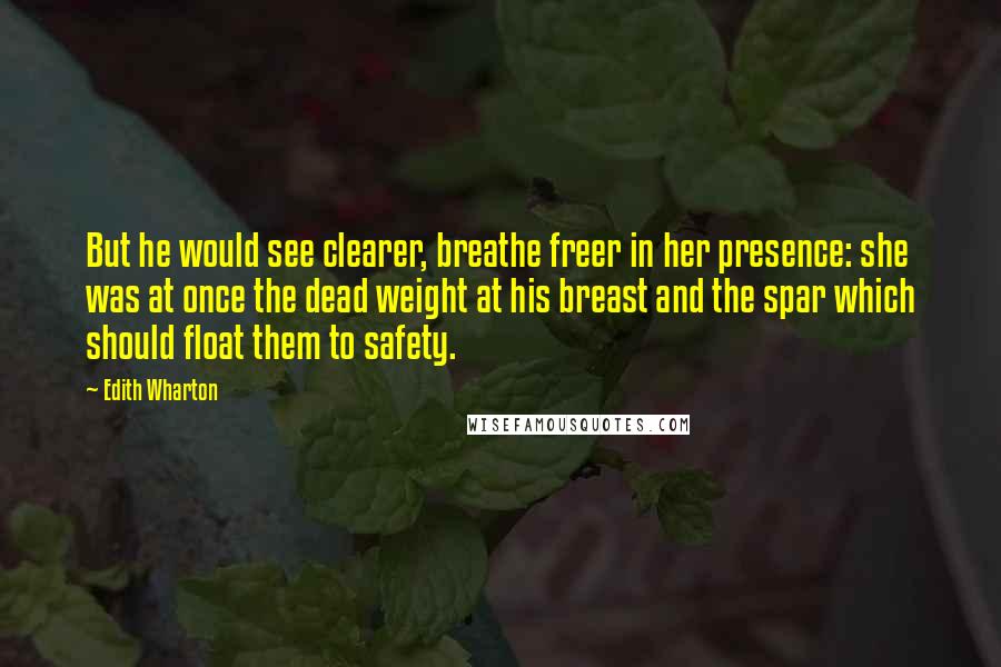 Edith Wharton Quotes: But he would see clearer, breathe freer in her presence: she was at once the dead weight at his breast and the spar which should float them to safety.