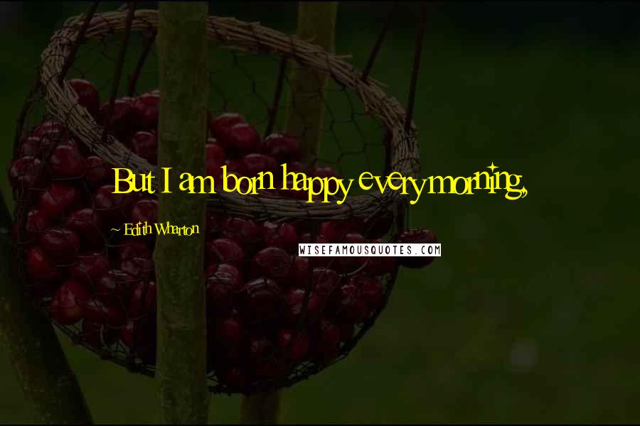 Edith Wharton Quotes: But I am born happy every morning,