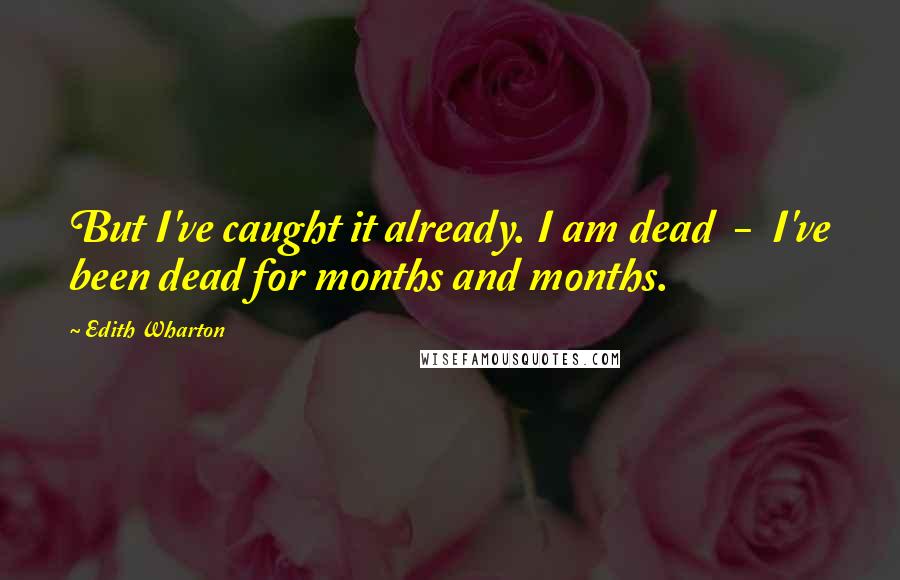 Edith Wharton Quotes: But I've caught it already. I am dead  -  I've been dead for months and months.