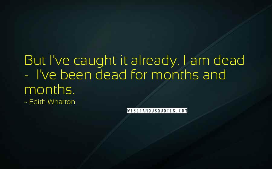 Edith Wharton Quotes: But I've caught it already. I am dead  -  I've been dead for months and months.
