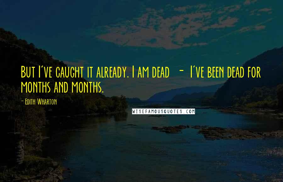 Edith Wharton Quotes: But I've caught it already. I am dead  -  I've been dead for months and months.
