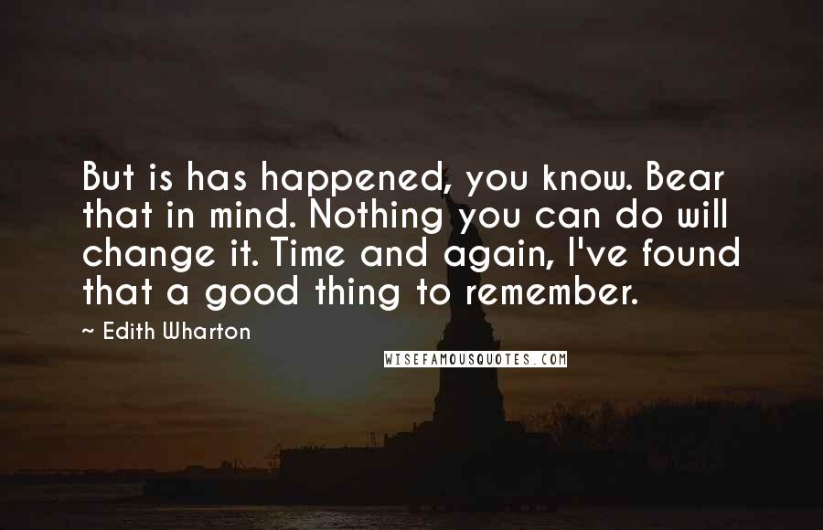 Edith Wharton Quotes: But is has happened, you know. Bear that in mind. Nothing you can do will change it. Time and again, I've found that a good thing to remember.