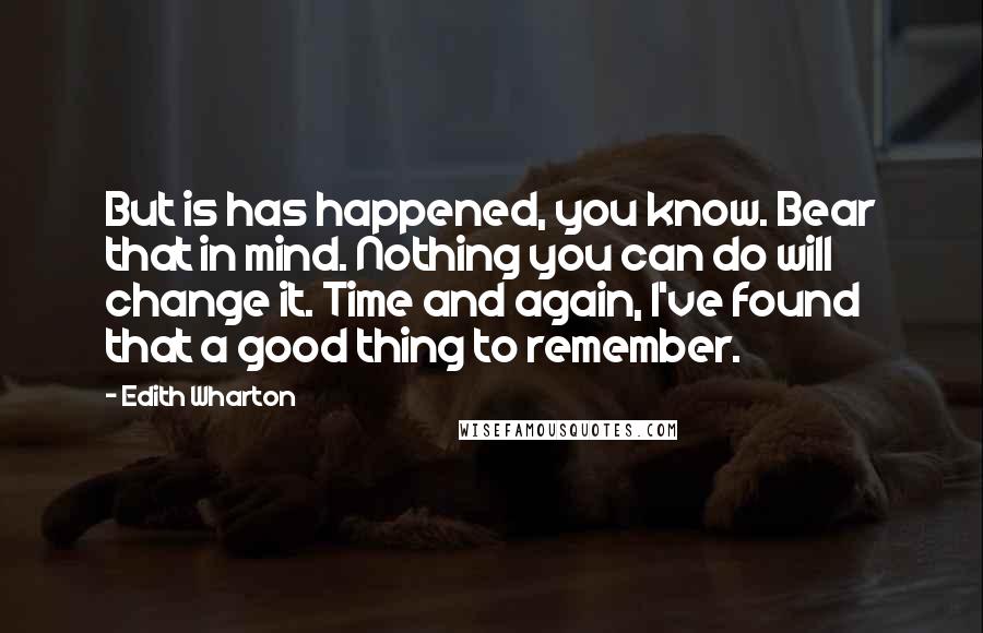 Edith Wharton Quotes: But is has happened, you know. Bear that in mind. Nothing you can do will change it. Time and again, I've found that a good thing to remember.