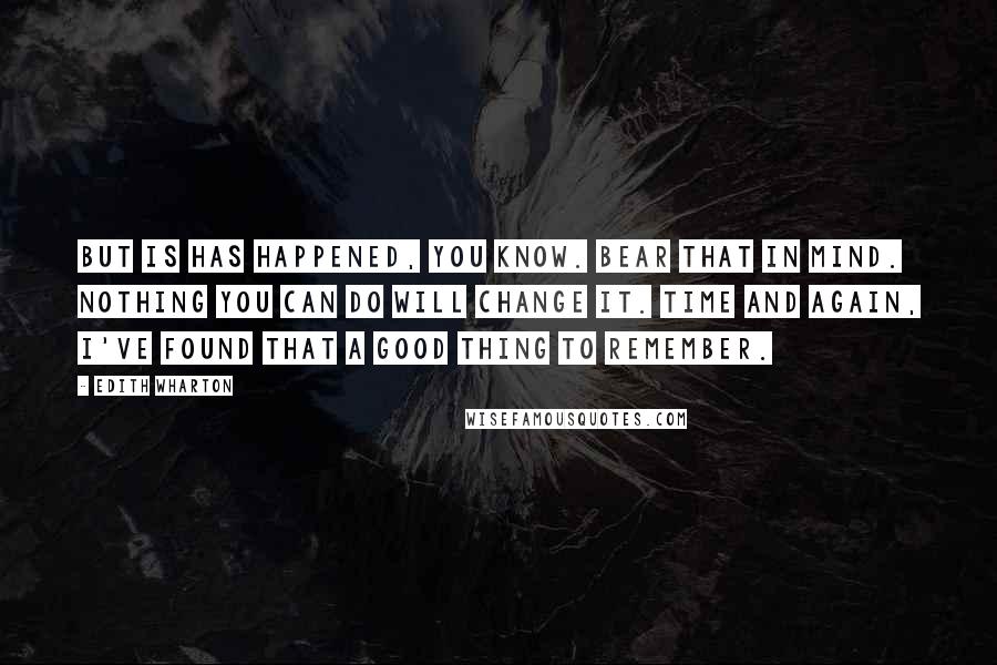 Edith Wharton Quotes: But is has happened, you know. Bear that in mind. Nothing you can do will change it. Time and again, I've found that a good thing to remember.