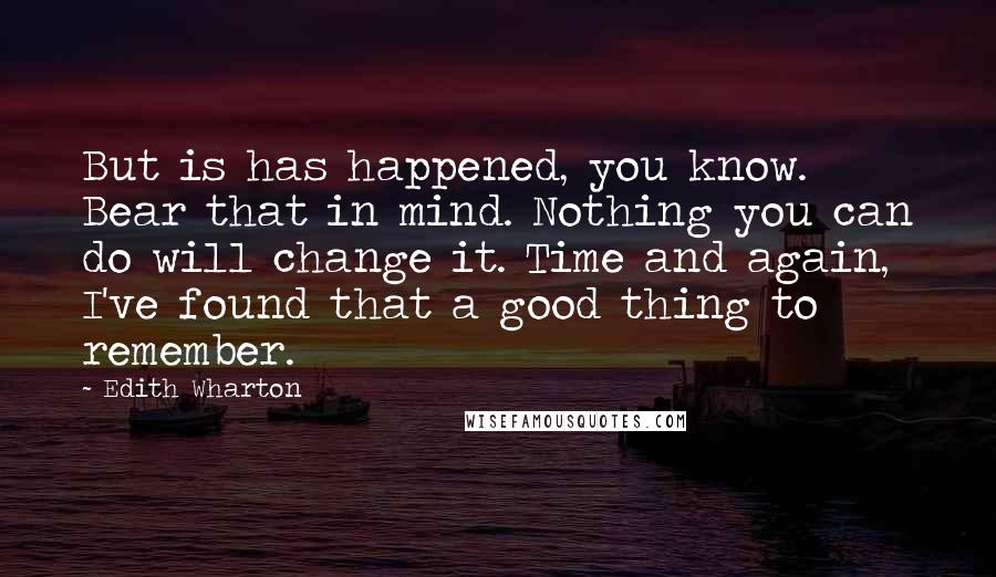 Edith Wharton Quotes: But is has happened, you know. Bear that in mind. Nothing you can do will change it. Time and again, I've found that a good thing to remember.