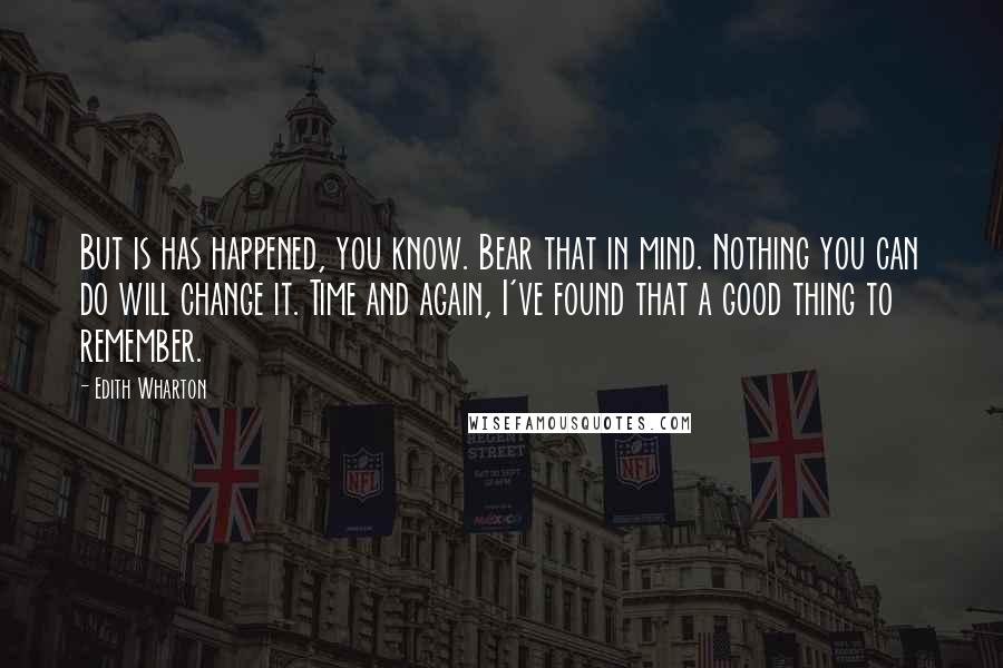 Edith Wharton Quotes: But is has happened, you know. Bear that in mind. Nothing you can do will change it. Time and again, I've found that a good thing to remember.