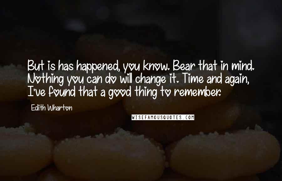 Edith Wharton Quotes: But is has happened, you know. Bear that in mind. Nothing you can do will change it. Time and again, I've found that a good thing to remember.