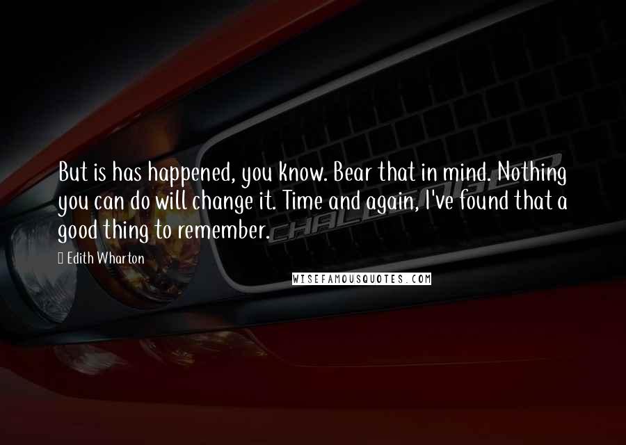 Edith Wharton Quotes: But is has happened, you know. Bear that in mind. Nothing you can do will change it. Time and again, I've found that a good thing to remember.