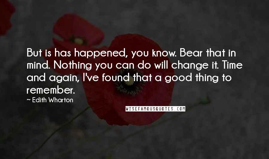 Edith Wharton Quotes: But is has happened, you know. Bear that in mind. Nothing you can do will change it. Time and again, I've found that a good thing to remember.