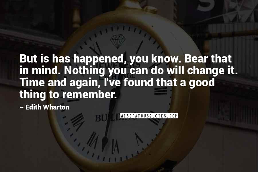 Edith Wharton Quotes: But is has happened, you know. Bear that in mind. Nothing you can do will change it. Time and again, I've found that a good thing to remember.