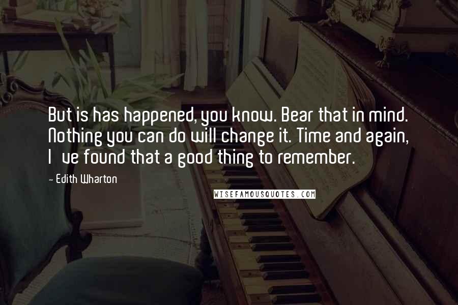 Edith Wharton Quotes: But is has happened, you know. Bear that in mind. Nothing you can do will change it. Time and again, I've found that a good thing to remember.