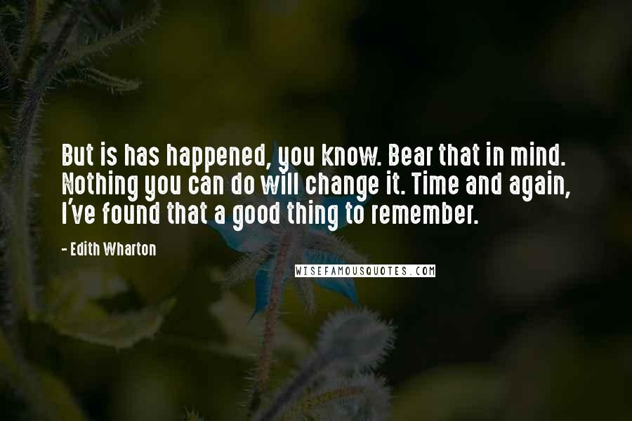 Edith Wharton Quotes: But is has happened, you know. Bear that in mind. Nothing you can do will change it. Time and again, I've found that a good thing to remember.