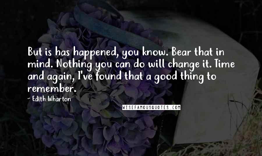 Edith Wharton Quotes: But is has happened, you know. Bear that in mind. Nothing you can do will change it. Time and again, I've found that a good thing to remember.