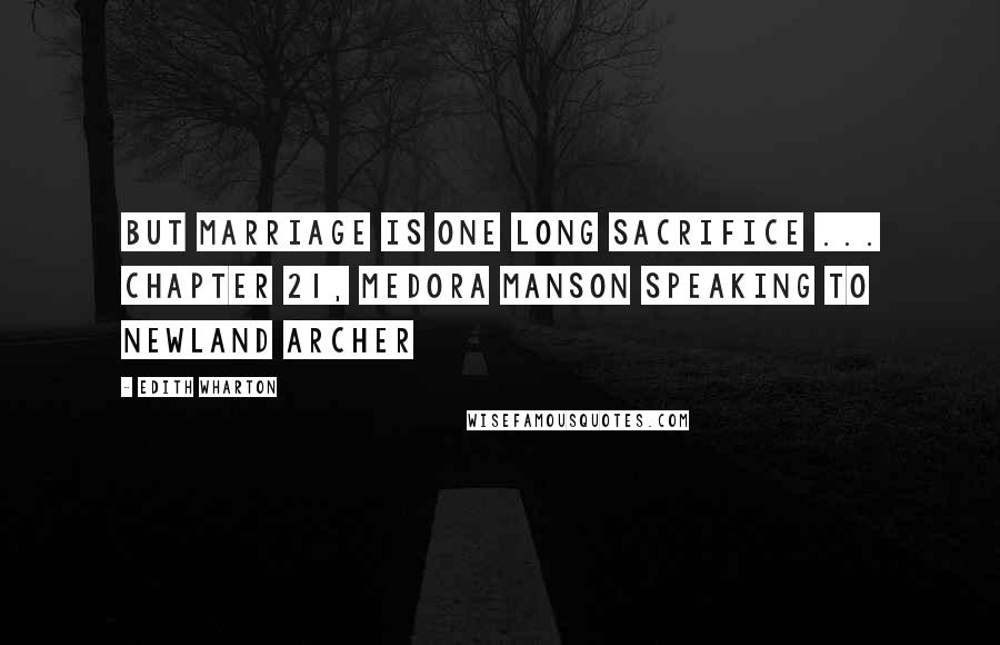Edith Wharton Quotes: But marriage is one long sacrifice ... Chapter 21, Medora Manson speaking to Newland Archer