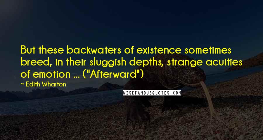 Edith Wharton Quotes: But these backwaters of existence sometimes breed, in their sluggish depths, strange acuities of emotion ... ("Afterward")