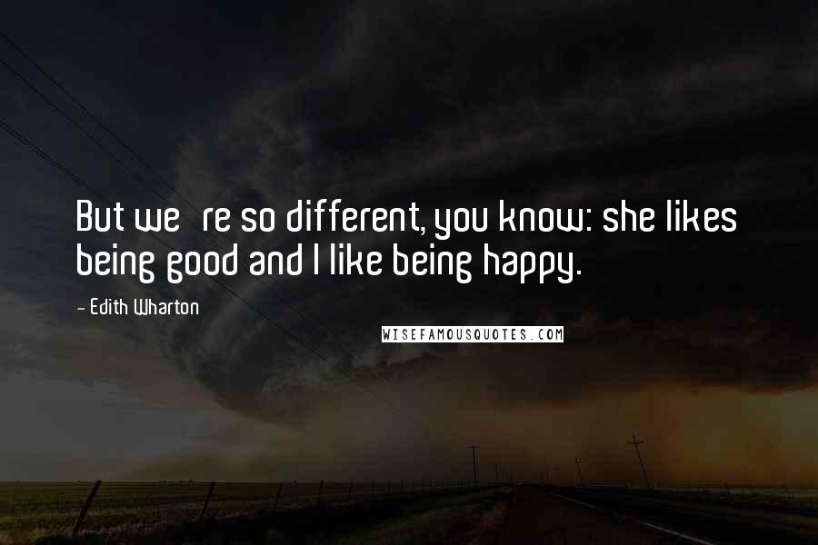 Edith Wharton Quotes: But we're so different, you know: she likes being good and I like being happy.