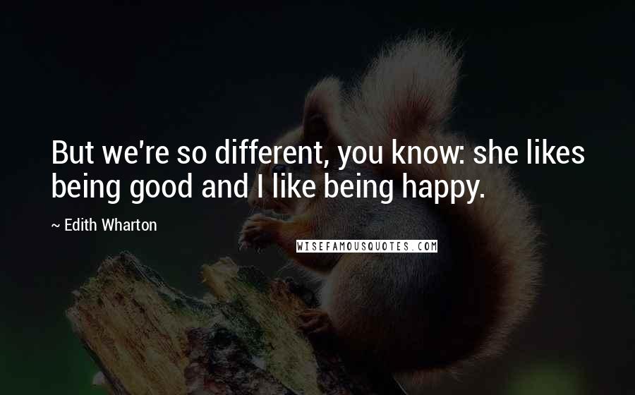 Edith Wharton Quotes: But we're so different, you know: she likes being good and I like being happy.