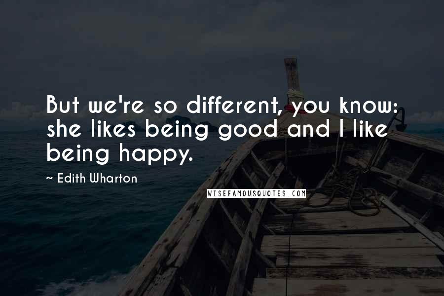 Edith Wharton Quotes: But we're so different, you know: she likes being good and I like being happy.