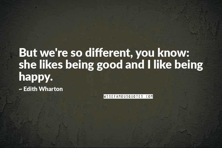 Edith Wharton Quotes: But we're so different, you know: she likes being good and I like being happy.