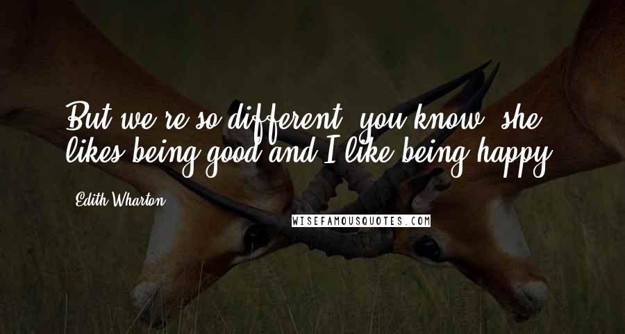 Edith Wharton Quotes: But we're so different, you know: she likes being good and I like being happy.