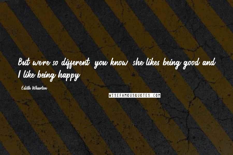 Edith Wharton Quotes: But we're so different, you know: she likes being good and I like being happy.