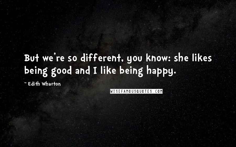 Edith Wharton Quotes: But we're so different, you know: she likes being good and I like being happy.