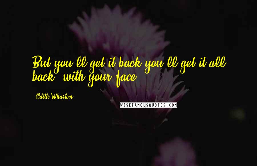 Edith Wharton Quotes: But you'll get it back-you'll get it all back, with your face...